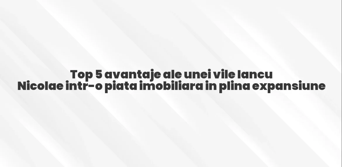 Top 5 avantaje ale unei vile Iancu Nicolae intr-o piata imobiliara in plina expansiune